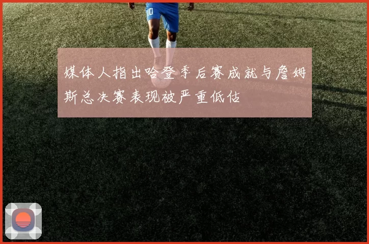 媒体人指出哈登季后赛成就与詹姆斯总决赛表现被严重低估