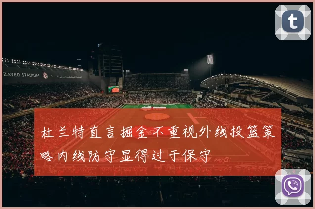 杜兰特直言掘金不重视外线投篮策略内线防守显得过于保守