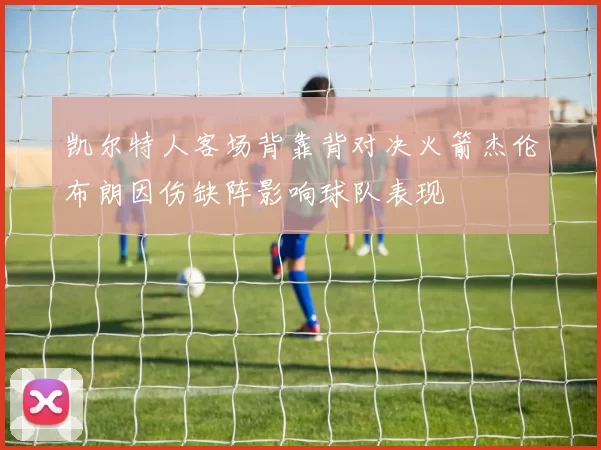 凯尔特人客场背靠背对决火箭杰伦布朗因伤缺阵影响球队表现
