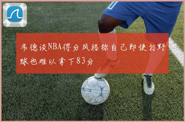 韦德谈NBA得分风格称自己即使打野球也难以拿下83分