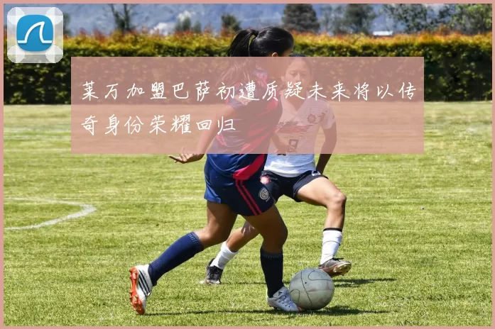 莱万加盟巴萨初遭质疑未来将以传奇身份荣耀回归