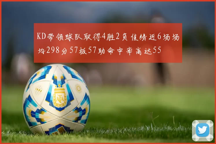 KD带领球队取得4胜2负佳绩近6场场均298分57板57助命中率高达55