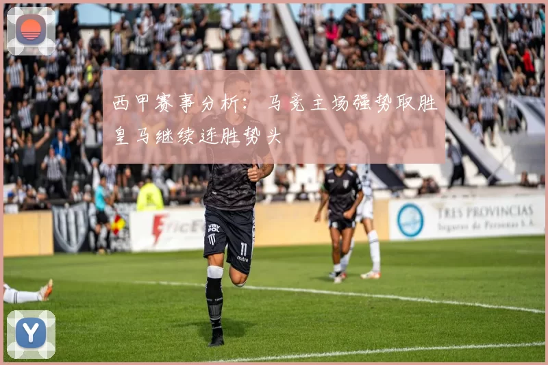 西甲赛事分析：马竞主场强势取胜皇马继续连胜势头