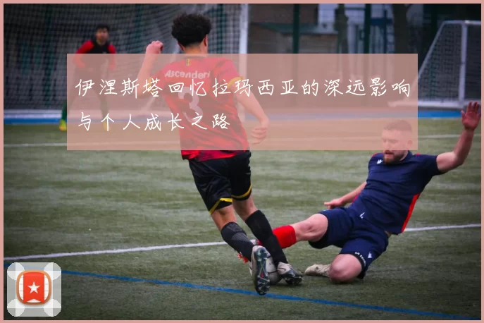 伊涅斯塔回忆拉玛西亚的深远影响与个人成长之路