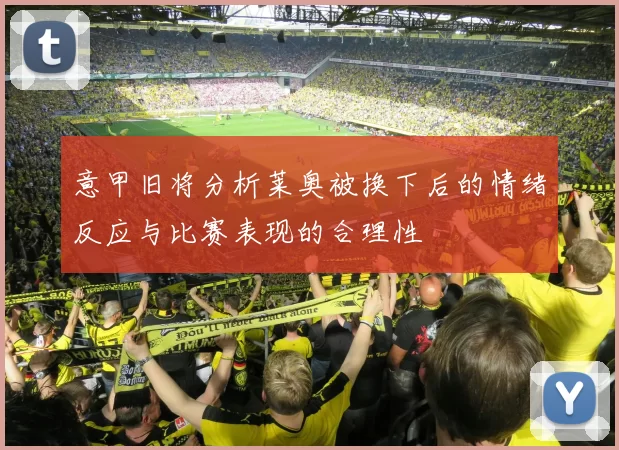 意甲旧将分析莱奥被换下后的情绪反应与比赛表现的合理性