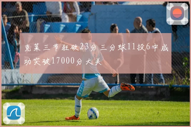 克莱三节狂砍23分三分球11投6中成功突破17000分大关