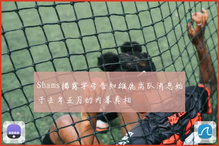 Shams揭露字母告知雄鹿离队消息始于去年五月的内幕真相