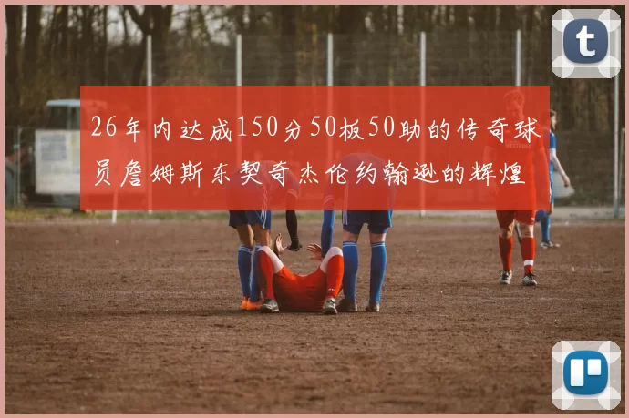 26年内达成150分50板50助的传奇球员詹姆斯东契奇杰伦约翰逊的辉煌成就