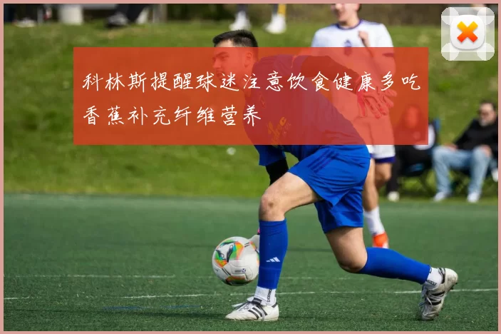 科林斯提醒球迷注意饮食健康多吃香蕉补充纤维营养