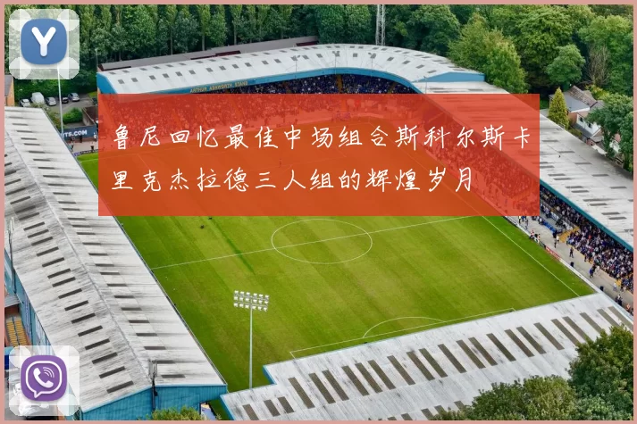 鲁尼回忆最佳中场组合斯科尔斯卡里克杰拉德三人组的辉煌岁月