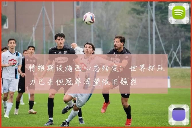 特维斯谈梅西心态转变：世界杯压力已去但冠军渴望依旧强烈