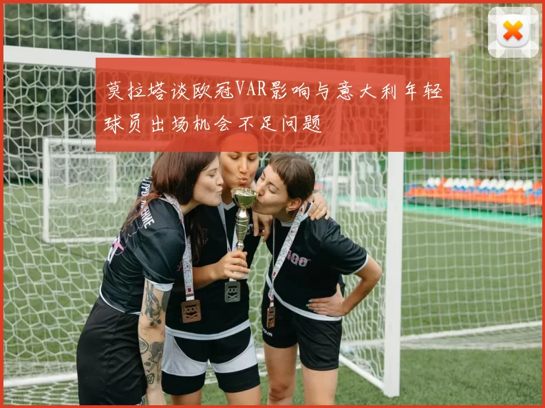 莫拉塔谈欧冠VAR影响与意大利年轻球员出场机会不足问题