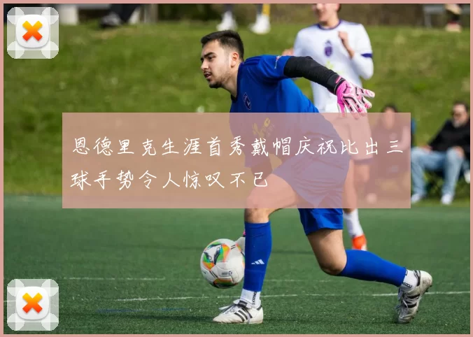 恩德里克生涯首秀戴帽庆祝比出三球手势令人惊叹不已