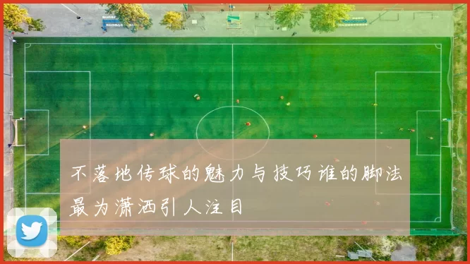 不落地传球的魅力与技巧谁的脚法最为潇洒引人注目