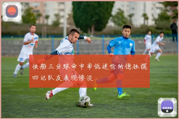 快船三分球命中率低迷伦纳德独揽四记队友表现惨淡