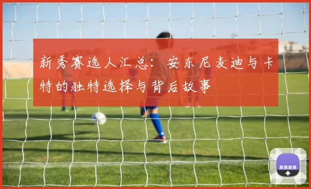 新秀赛选人汇总：安东尼麦迪与卡特的独特选择与背后故事