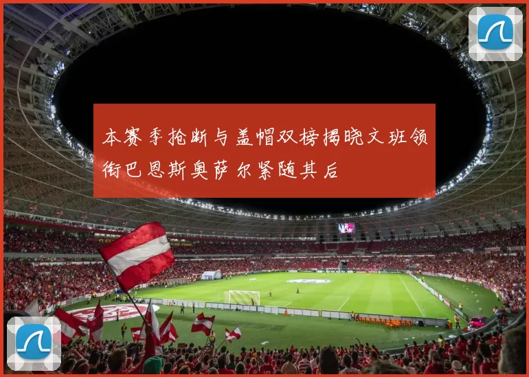 本赛季抢断与盖帽双榜揭晓文班领衔巴恩斯奥萨尔紧随其后