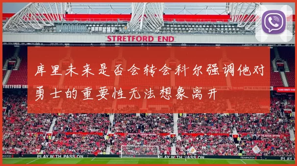 库里未来是否会转会科尔强调他对勇士的重要性无法想象离开