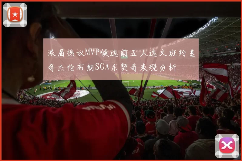 浓眉热议MVP候选前五人选文班约基奇杰伦布朗SGA东契奇表现分析