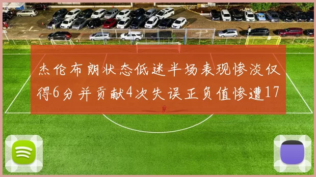 杰伦布朗状态低迷半场表现惨淡仅得6分并贡献4次失误正负值惨遭17